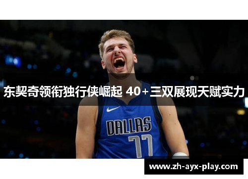东契奇领衔独行侠崛起 40+三双展现天赋实力 东契奇领衔独行侠崛起 40+三双展现天赋实力