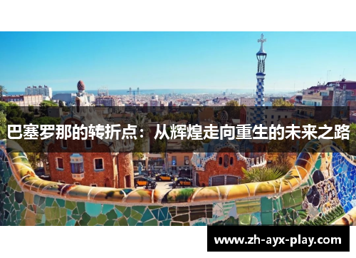 巴塞罗那的转折点:从辉煌走向重生的未来之路 巴塞罗那的转折点:从辉煌走向重生的未来之路