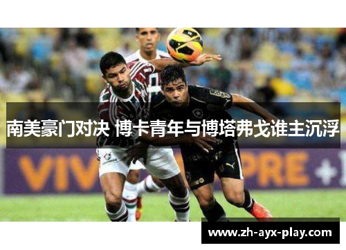 南美豪门对决 博卡青年与博塔弗戈谁主沉浮 南美豪门对决 博卡青年与博塔弗戈谁主沉浮