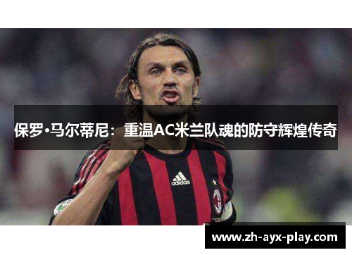 保罗·马尔蒂尼：重温AC米兰队魂的防守辉煌传奇