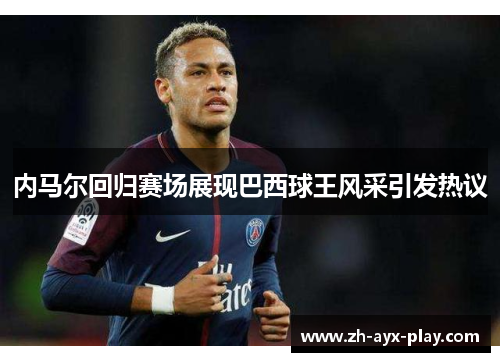 内马尔回归赛场展现巴西球王风采引发热议